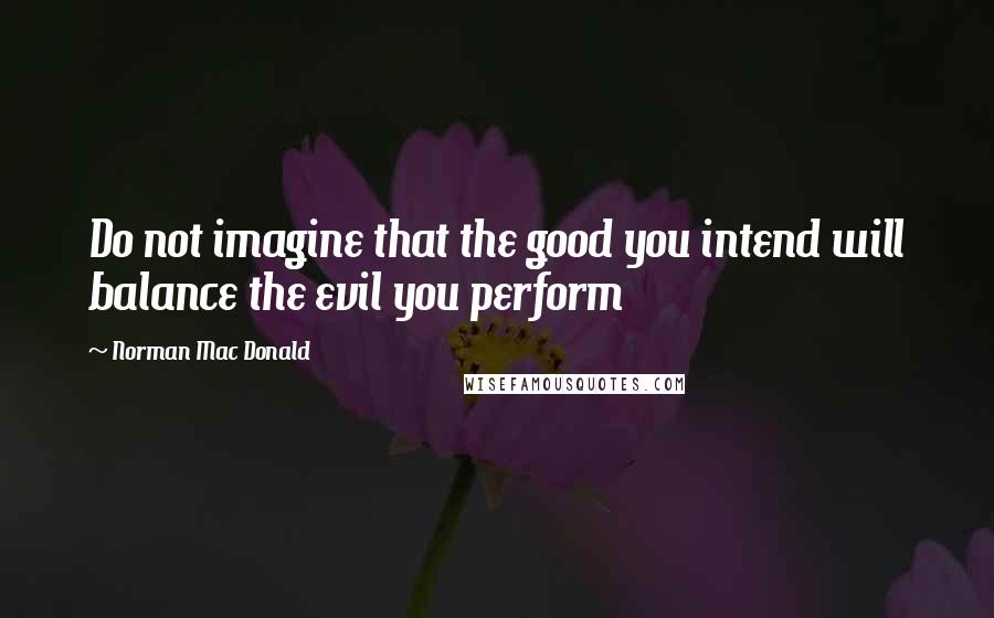 Norman Mac Donald Quotes: Do not imagine that the good you intend will balance the evil you perform