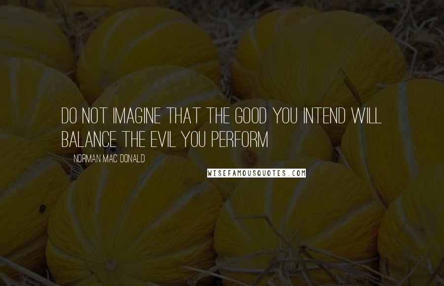 Norman Mac Donald Quotes: Do not imagine that the good you intend will balance the evil you perform