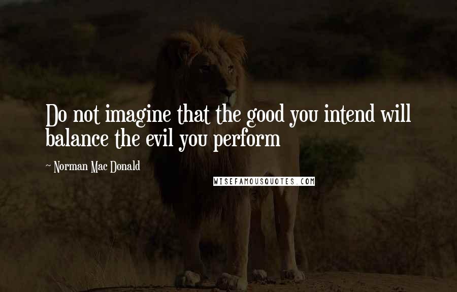 Norman Mac Donald Quotes: Do not imagine that the good you intend will balance the evil you perform