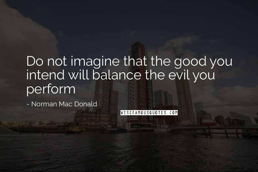 Norman Mac Donald Quotes: Do not imagine that the good you intend will balance the evil you perform