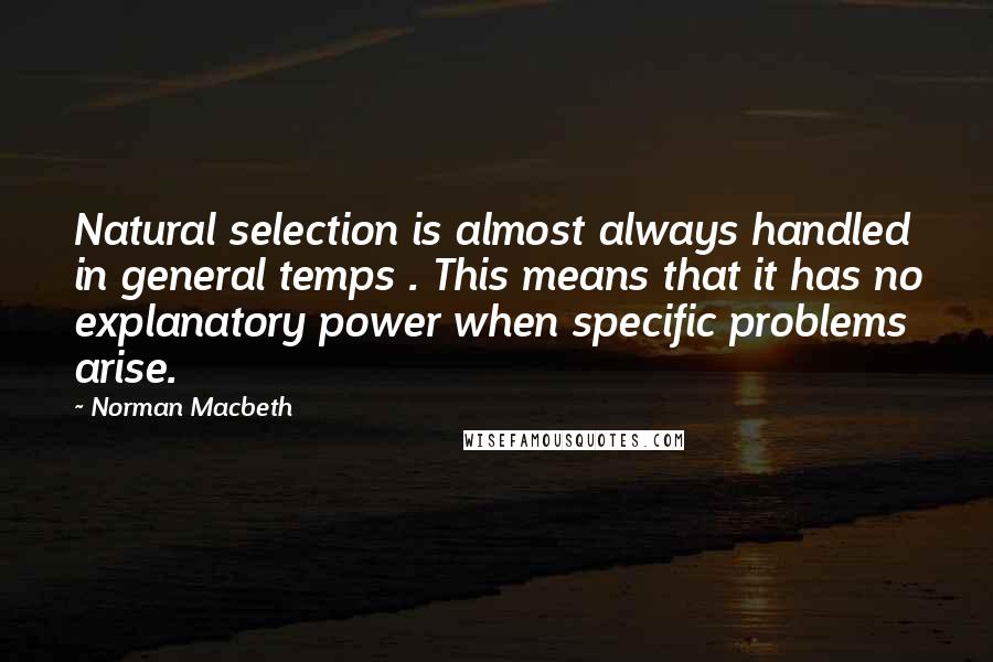 Norman Macbeth Quotes: Natural selection is almost always handled in general temps . This means that it has no explanatory power when specific problems arise.