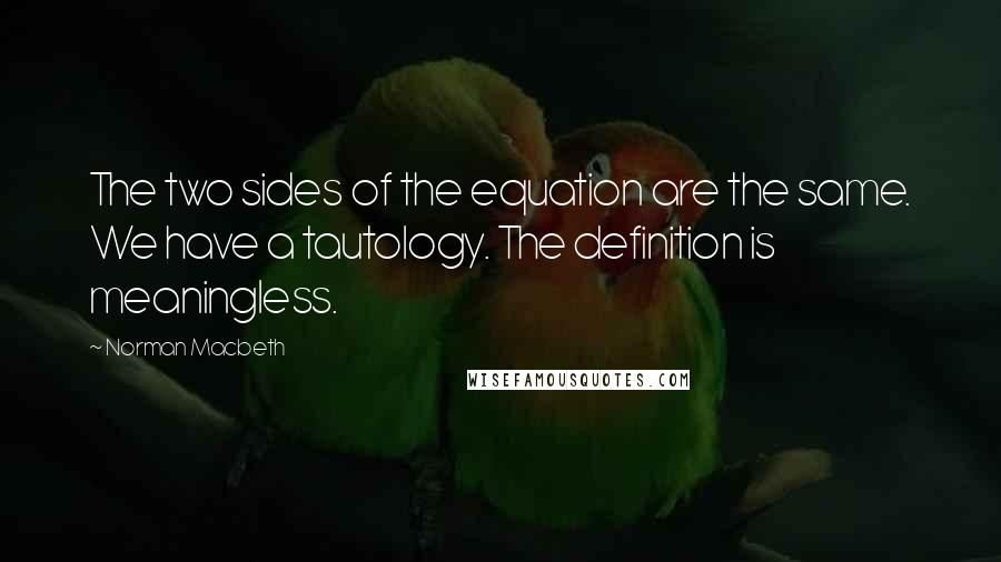 Norman Macbeth Quotes: The two sides of the equation are the same. We have a tautology. The definition is meaningless.