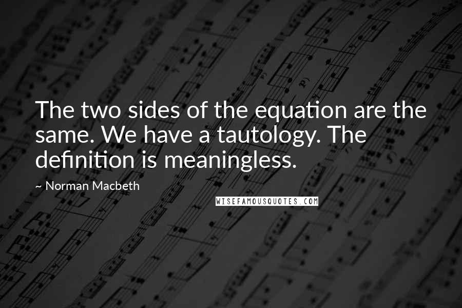 Norman Macbeth Quotes: The two sides of the equation are the same. We have a tautology. The definition is meaningless.
