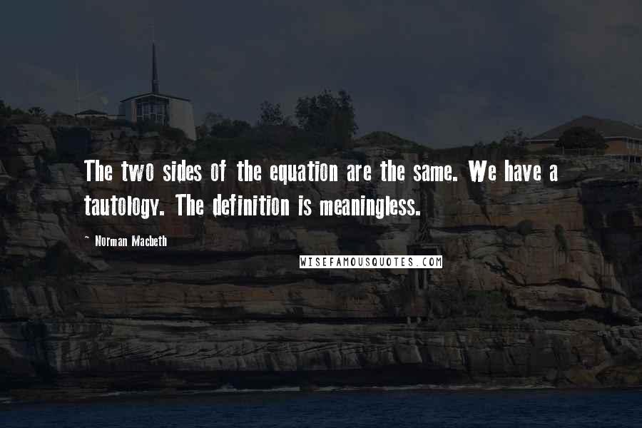 Norman Macbeth Quotes: The two sides of the equation are the same. We have a tautology. The definition is meaningless.