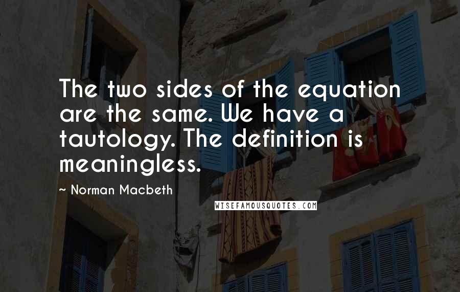 Norman Macbeth Quotes: The two sides of the equation are the same. We have a tautology. The definition is meaningless.