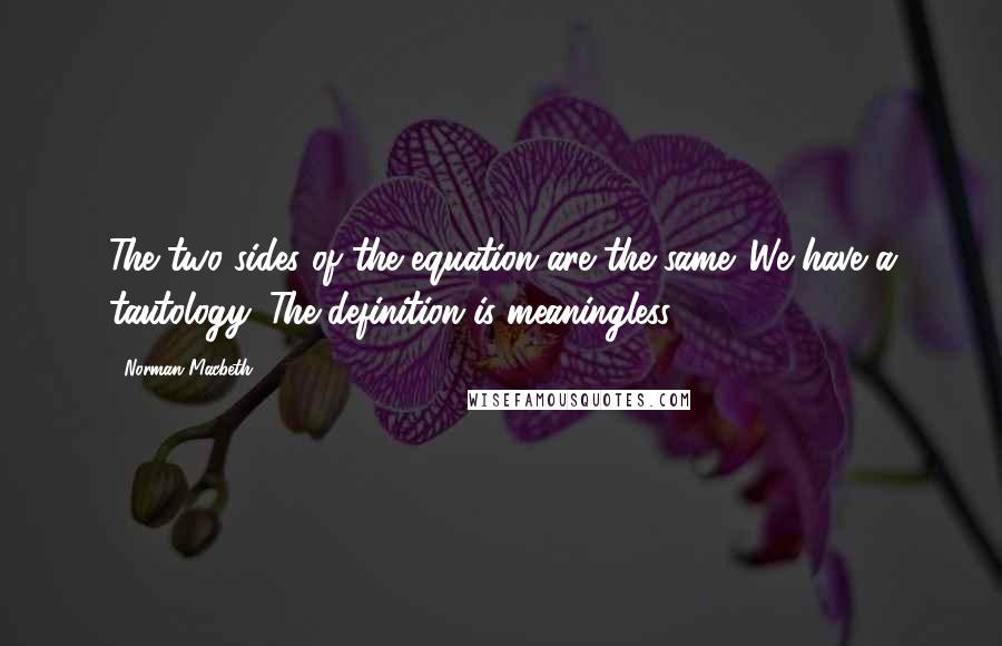 Norman Macbeth Quotes: The two sides of the equation are the same. We have a tautology. The definition is meaningless.