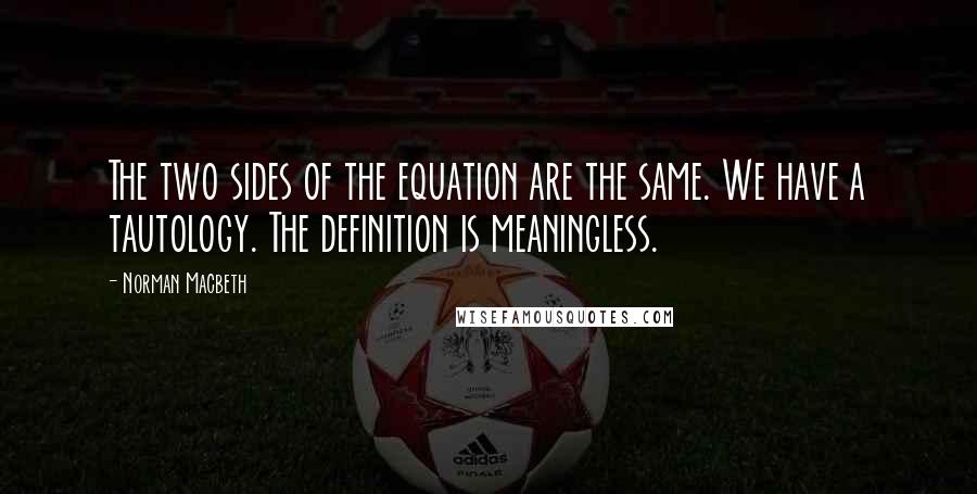 Norman Macbeth Quotes: The two sides of the equation are the same. We have a tautology. The definition is meaningless.