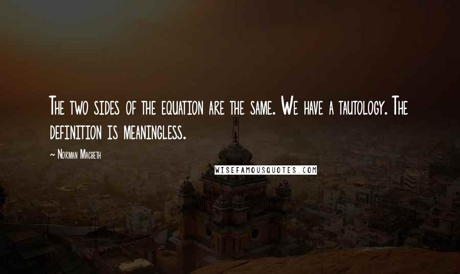 Norman Macbeth Quotes: The two sides of the equation are the same. We have a tautology. The definition is meaningless.