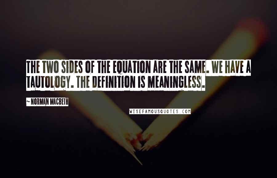 Norman Macbeth Quotes: The two sides of the equation are the same. We have a tautology. The definition is meaningless.