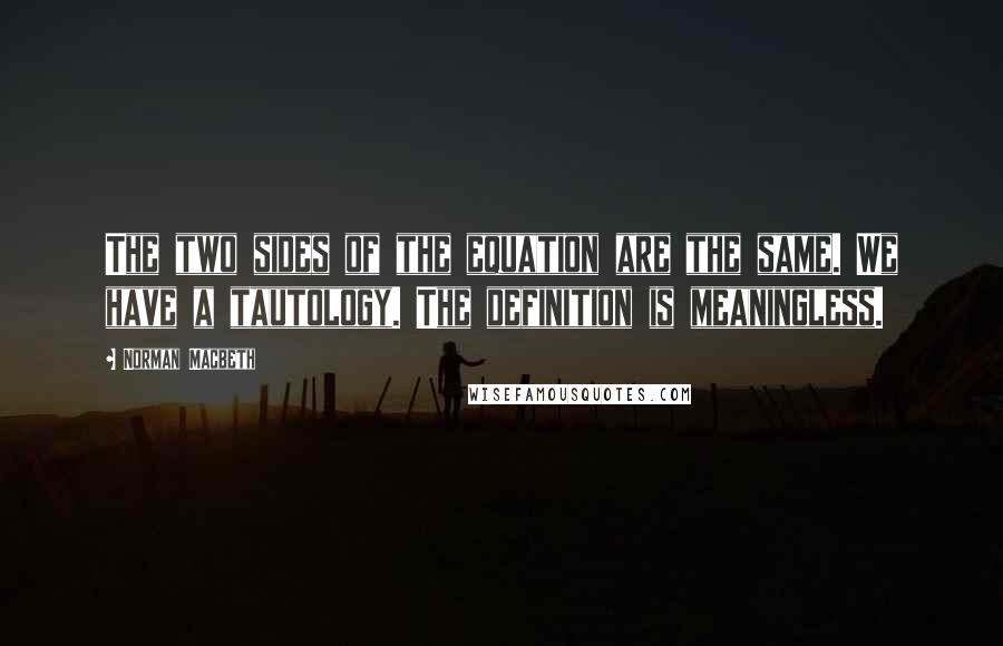 Norman Macbeth Quotes: The two sides of the equation are the same. We have a tautology. The definition is meaningless.