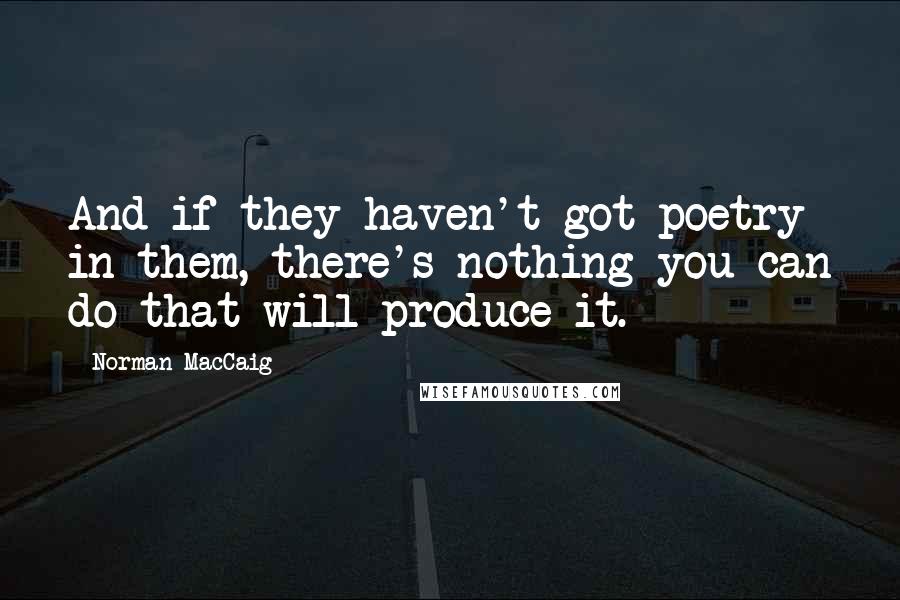 Norman MacCaig Quotes: And if they haven't got poetry in them, there's nothing you can do that will produce it.