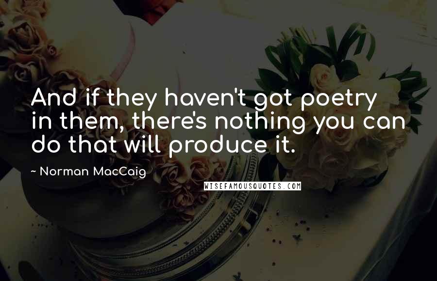 Norman MacCaig Quotes: And if they haven't got poetry in them, there's nothing you can do that will produce it.