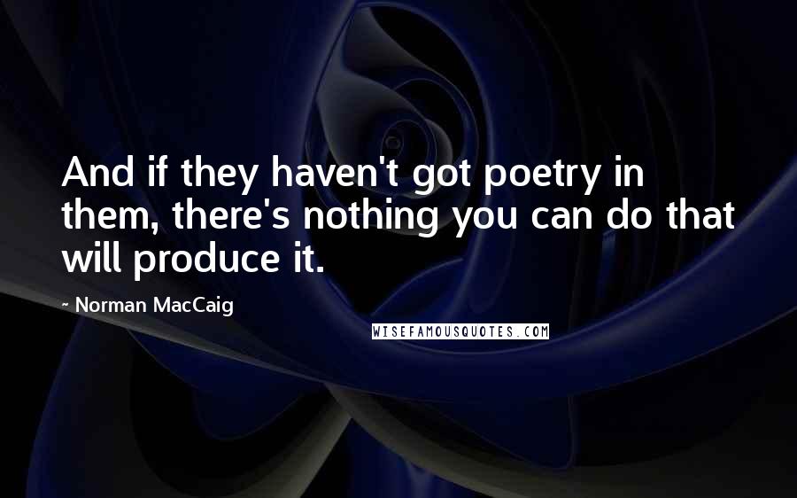 Norman MacCaig Quotes: And if they haven't got poetry in them, there's nothing you can do that will produce it.