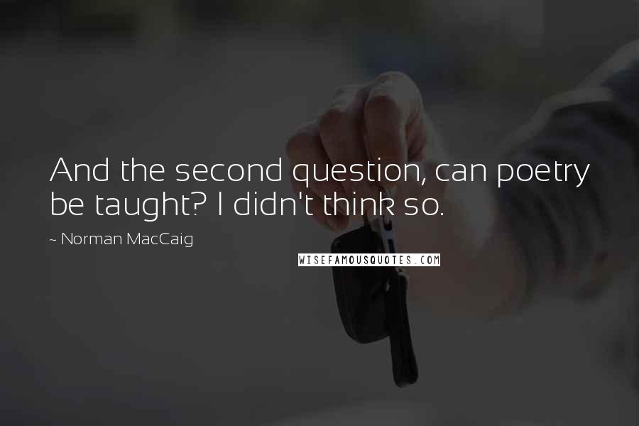 Norman MacCaig Quotes: And the second question, can poetry be taught? I didn't think so.