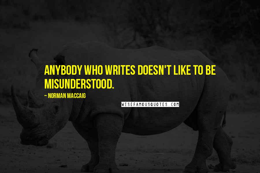 Norman MacCaig Quotes: Anybody who writes doesn't like to be misunderstood.