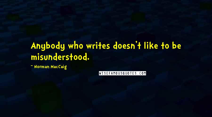 Norman MacCaig Quotes: Anybody who writes doesn't like to be misunderstood.