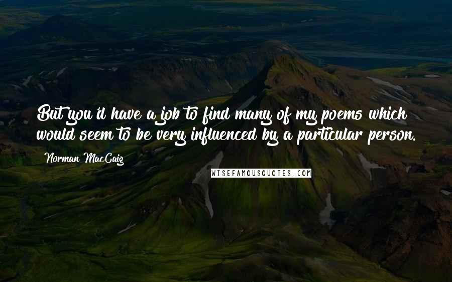 Norman MacCaig Quotes: But you'd have a job to find many of my poems which would seem to be very influenced by a particular person.
