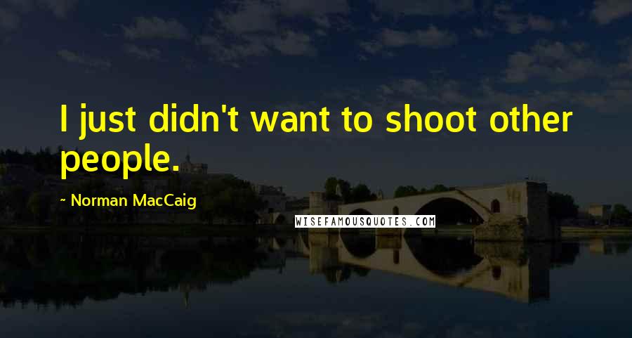 Norman MacCaig Quotes: I just didn't want to shoot other people.