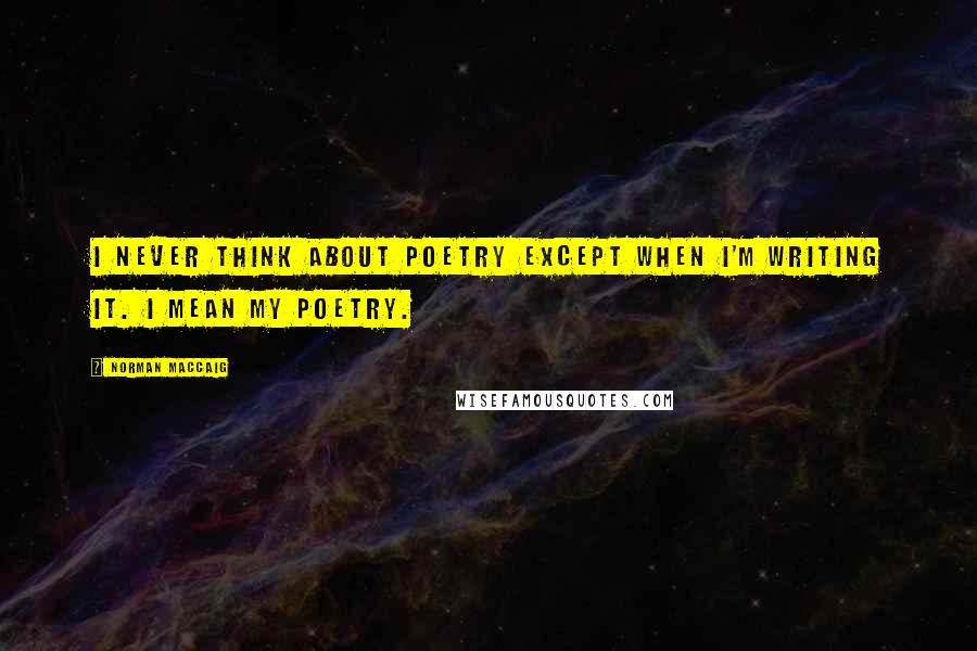 Norman MacCaig Quotes: I never think about poetry except when I'm writing it. I mean my poetry.