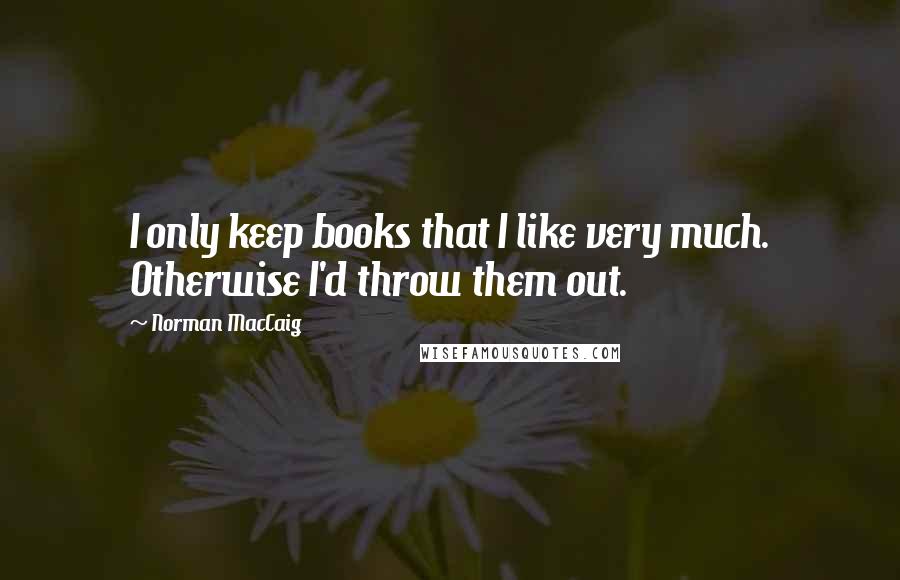 Norman MacCaig Quotes: I only keep books that I like very much. Otherwise I'd throw them out.