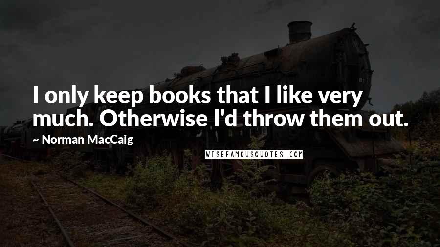 Norman MacCaig Quotes: I only keep books that I like very much. Otherwise I'd throw them out.