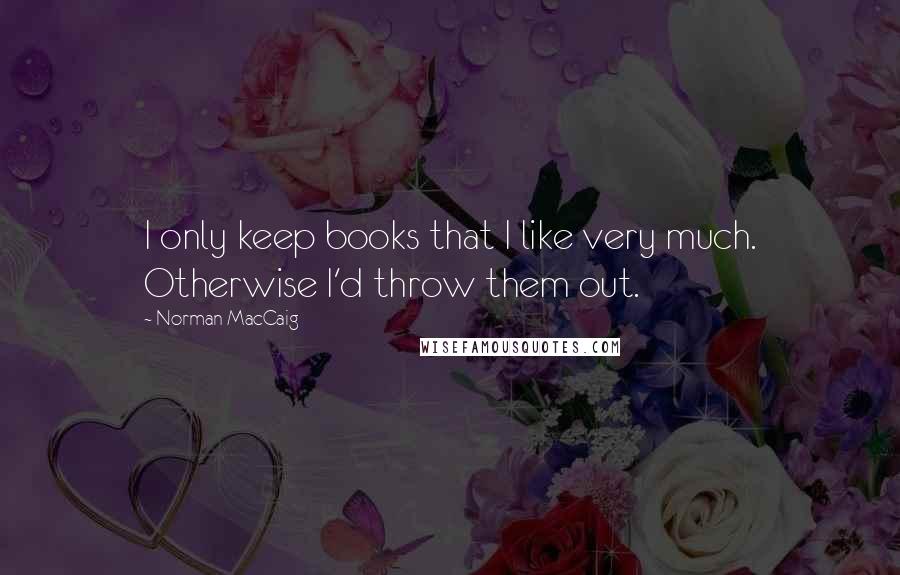 Norman MacCaig Quotes: I only keep books that I like very much. Otherwise I'd throw them out.