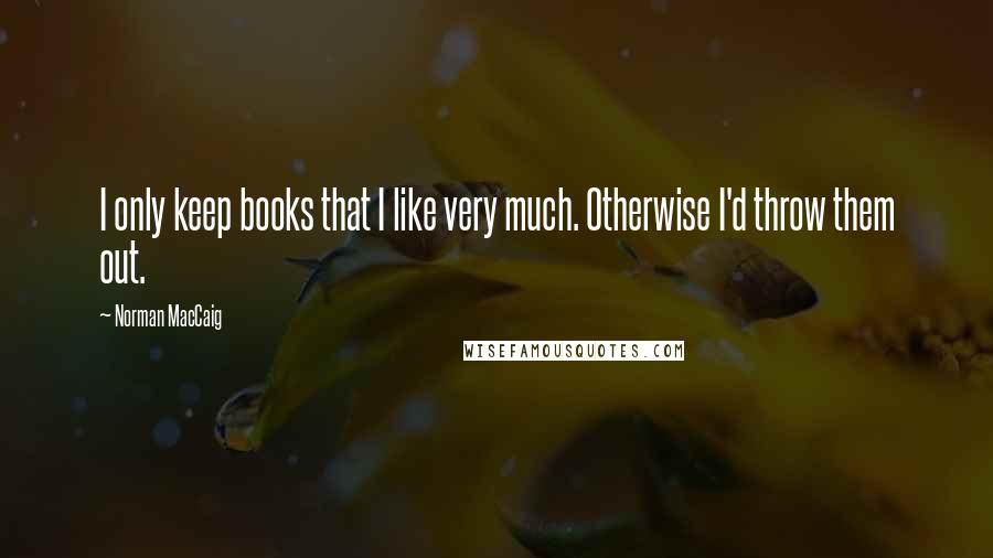 Norman MacCaig Quotes: I only keep books that I like very much. Otherwise I'd throw them out.
