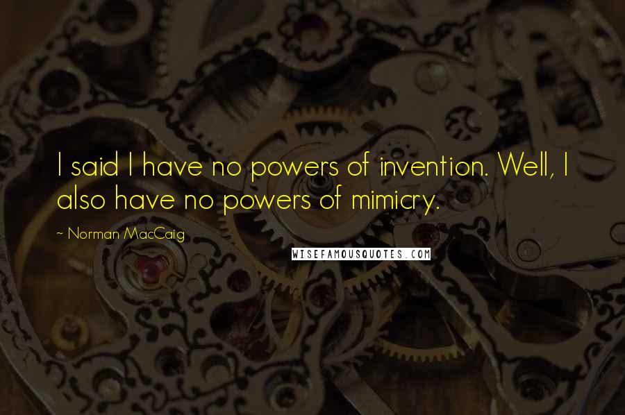 Norman MacCaig Quotes: I said I have no powers of invention. Well, I also have no powers of mimicry.