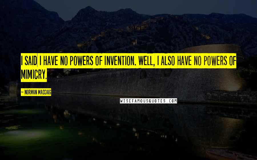 Norman MacCaig Quotes: I said I have no powers of invention. Well, I also have no powers of mimicry.