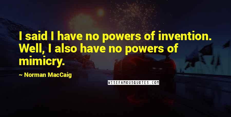Norman MacCaig Quotes: I said I have no powers of invention. Well, I also have no powers of mimicry.