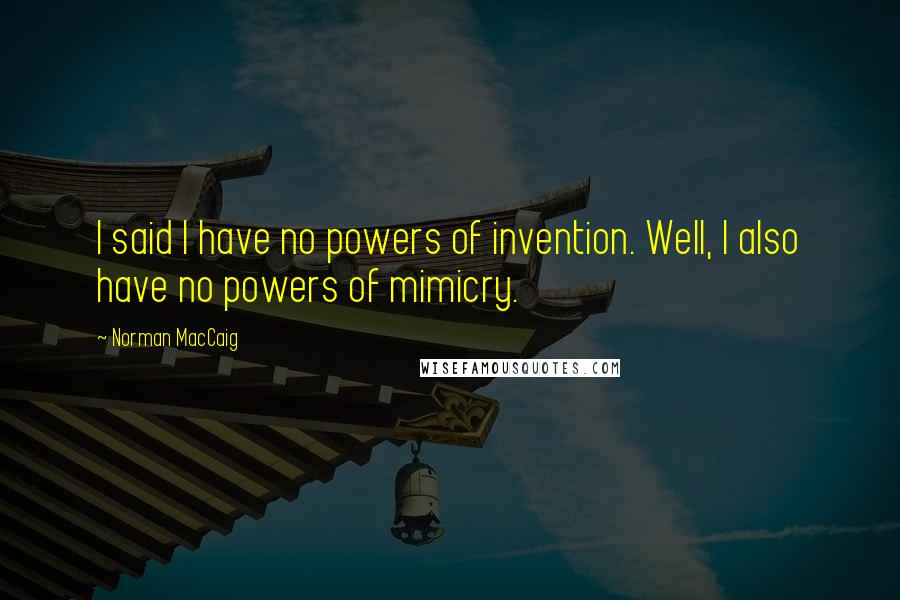 Norman MacCaig Quotes: I said I have no powers of invention. Well, I also have no powers of mimicry.