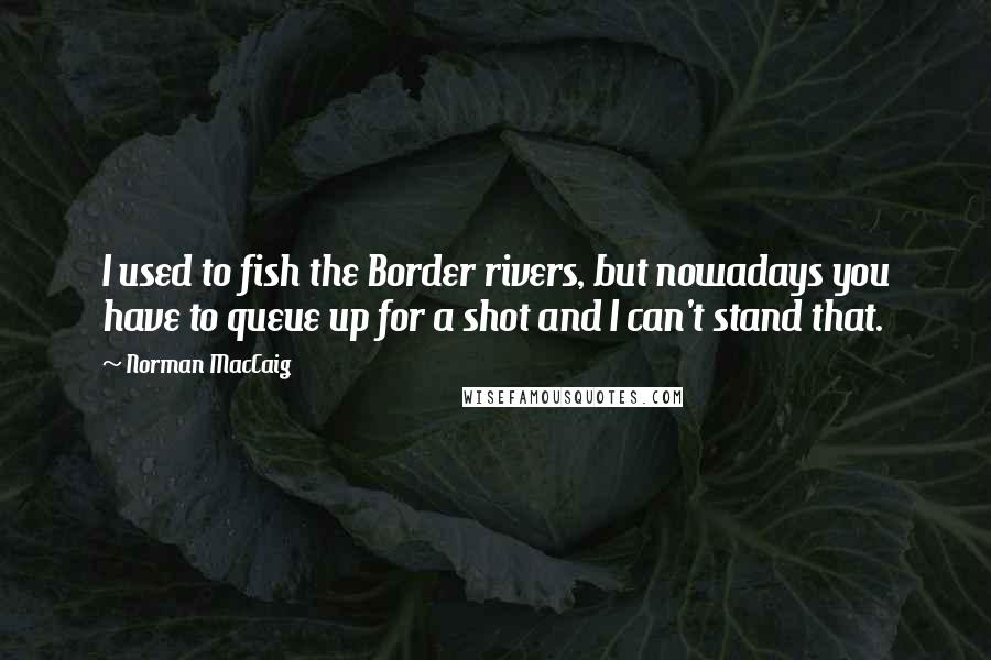 Norman MacCaig Quotes: I used to fish the Border rivers, but nowadays you have to queue up for a shot and I can't stand that.