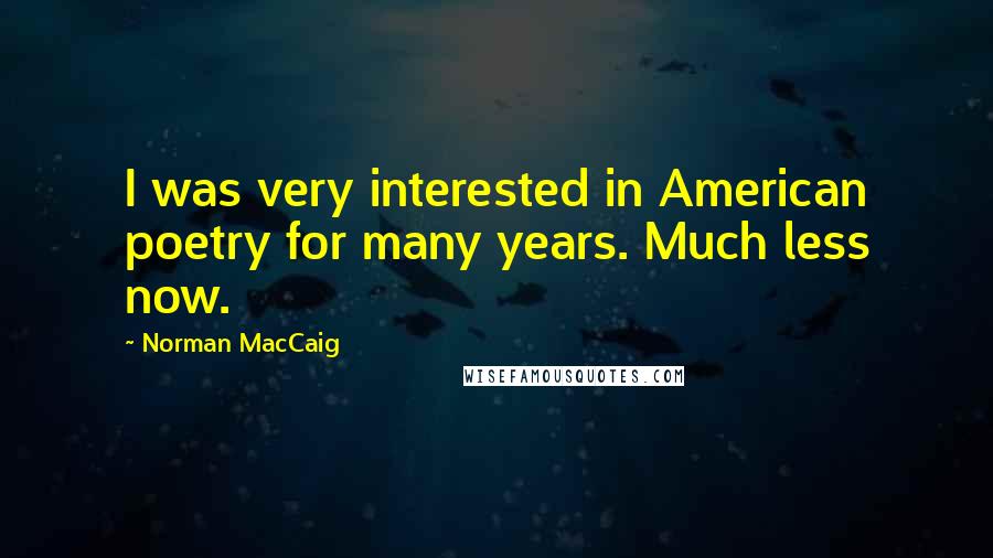 Norman MacCaig Quotes: I was very interested in American poetry for many years. Much less now.