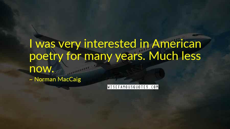 Norman MacCaig Quotes: I was very interested in American poetry for many years. Much less now.