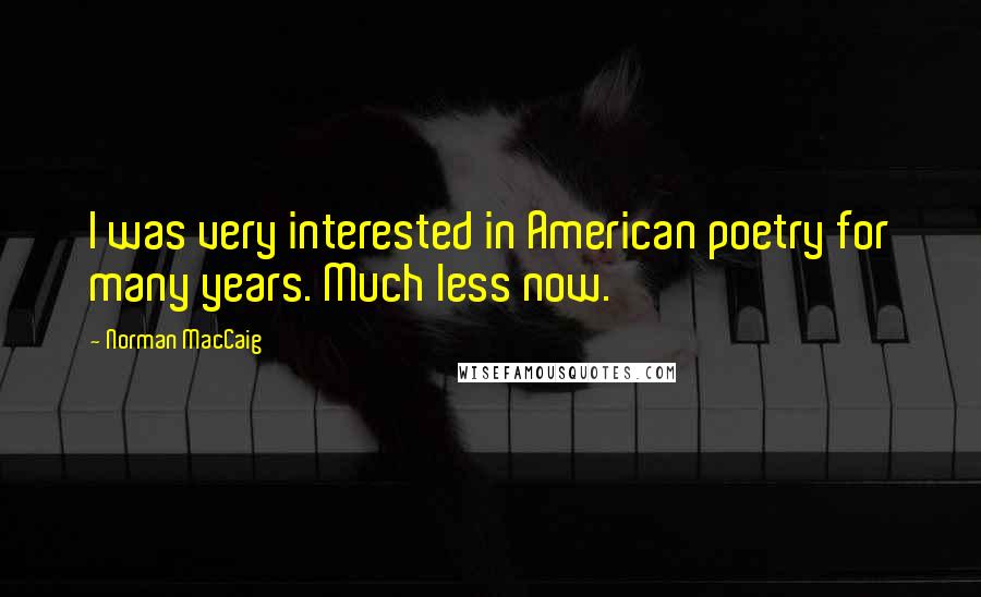 Norman MacCaig Quotes: I was very interested in American poetry for many years. Much less now.