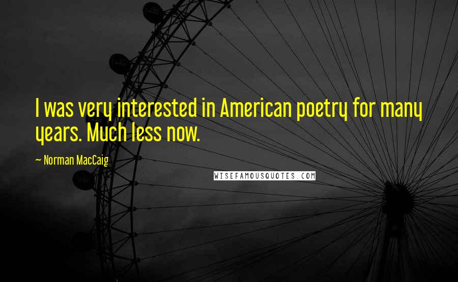 Norman MacCaig Quotes: I was very interested in American poetry for many years. Much less now.