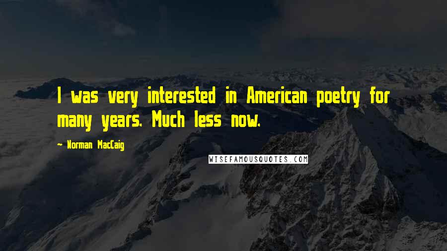 Norman MacCaig Quotes: I was very interested in American poetry for many years. Much less now.