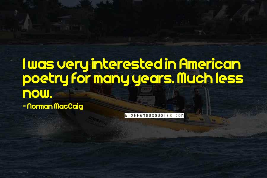 Norman MacCaig Quotes: I was very interested in American poetry for many years. Much less now.