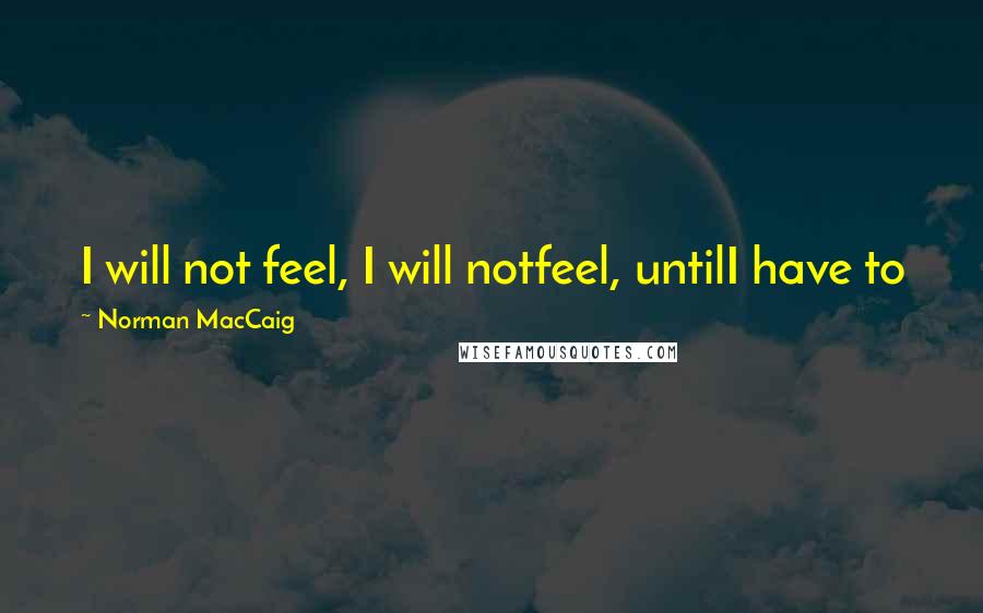 Norman MacCaig Quotes: I will not feel, I will notfeel, untilI have to