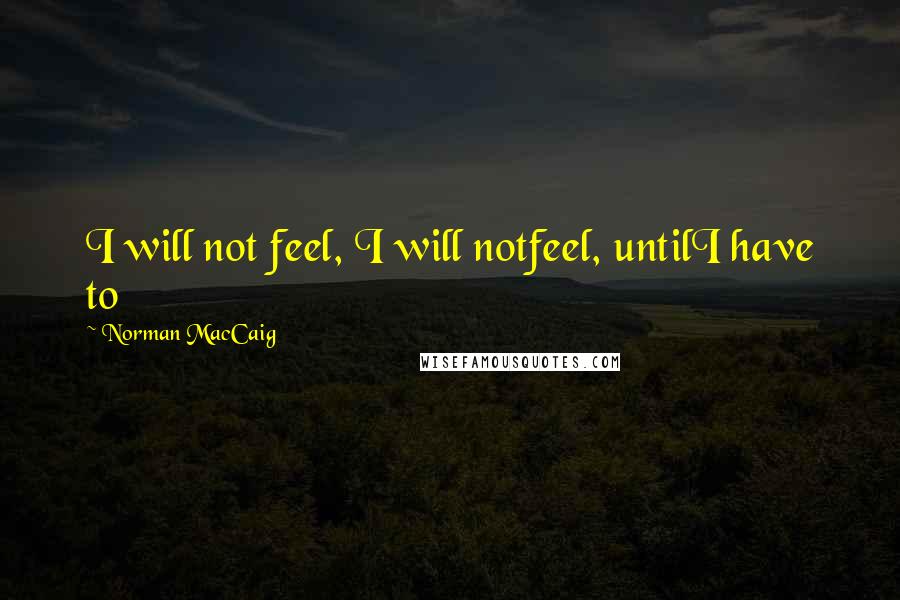 Norman MacCaig Quotes: I will not feel, I will notfeel, untilI have to