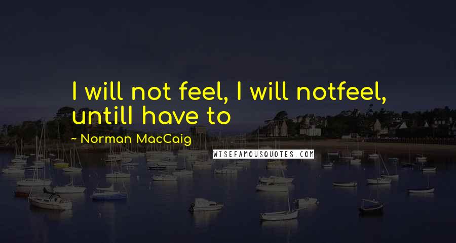 Norman MacCaig Quotes: I will not feel, I will notfeel, untilI have to