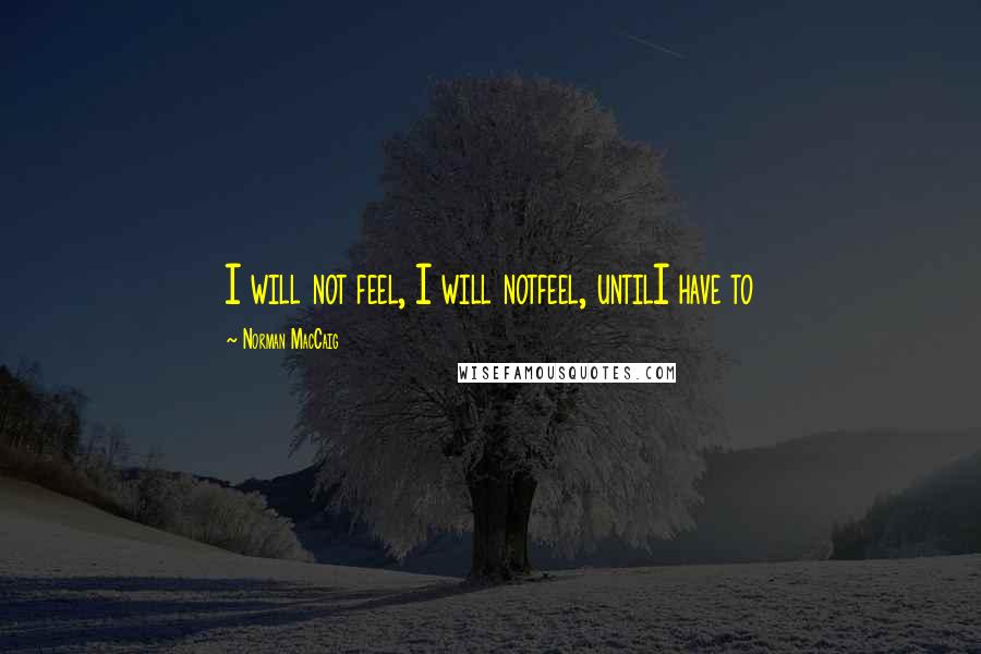 Norman MacCaig Quotes: I will not feel, I will notfeel, untilI have to