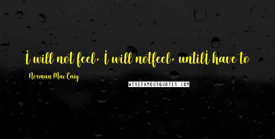 Norman MacCaig Quotes: I will not feel, I will notfeel, untilI have to