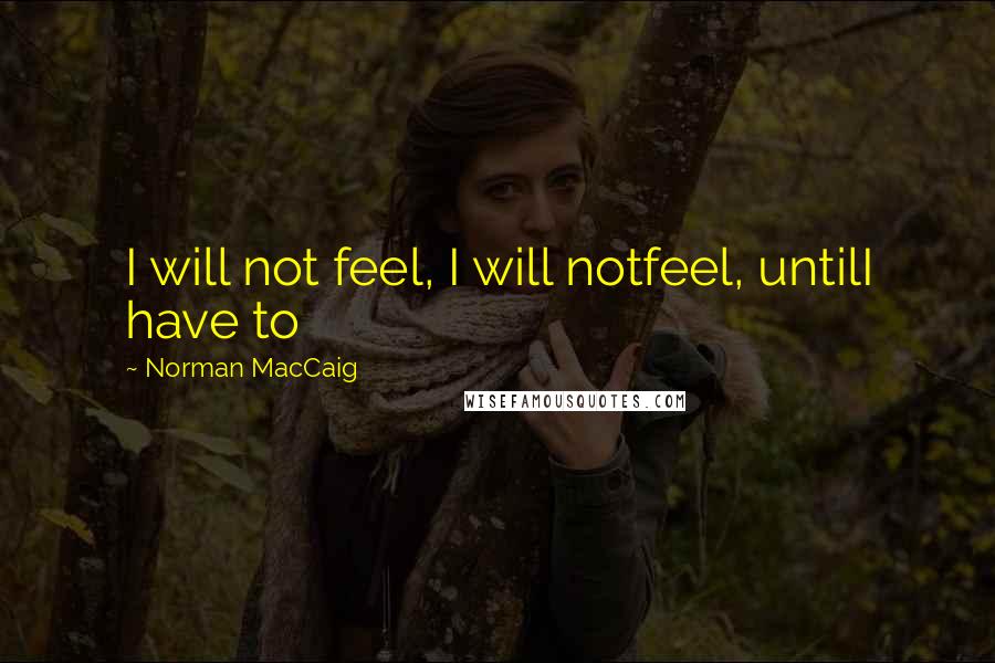 Norman MacCaig Quotes: I will not feel, I will notfeel, untilI have to