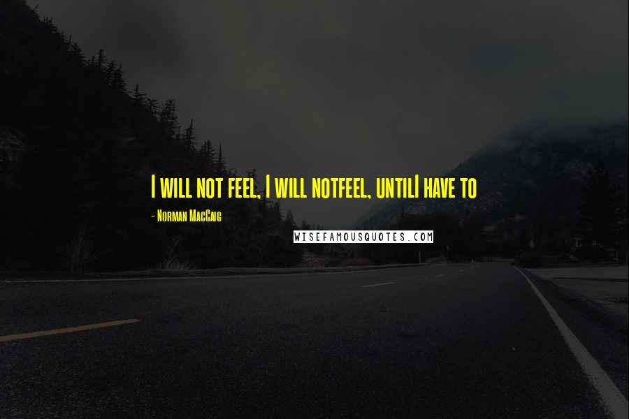 Norman MacCaig Quotes: I will not feel, I will notfeel, untilI have to