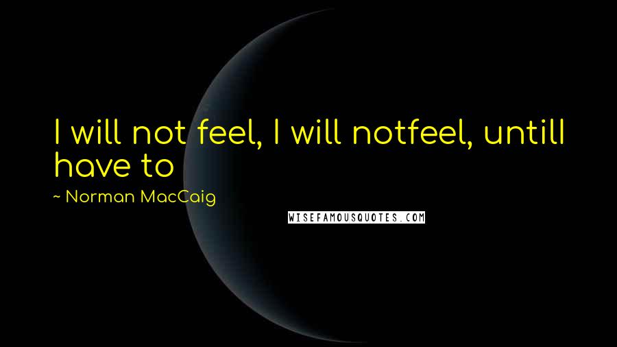 Norman MacCaig Quotes: I will not feel, I will notfeel, untilI have to