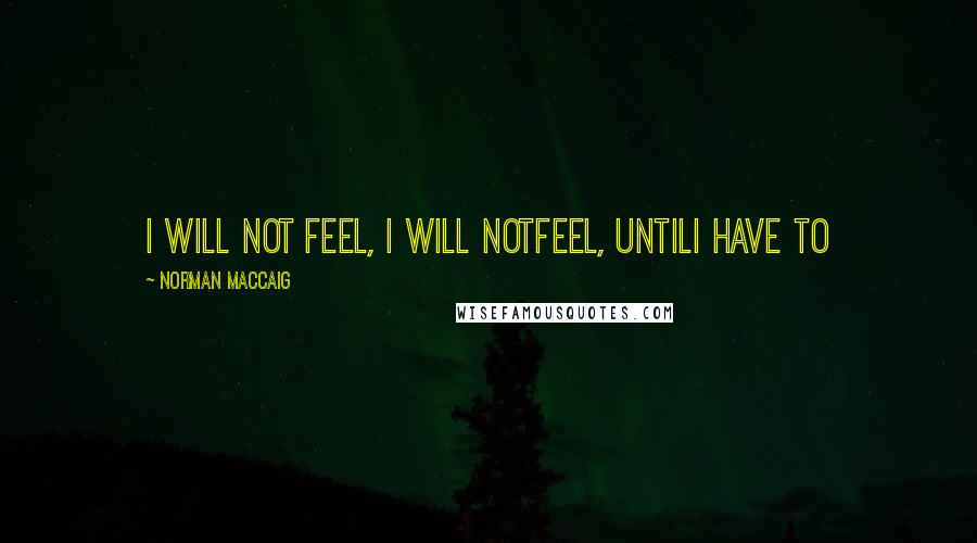 Norman MacCaig Quotes: I will not feel, I will notfeel, untilI have to