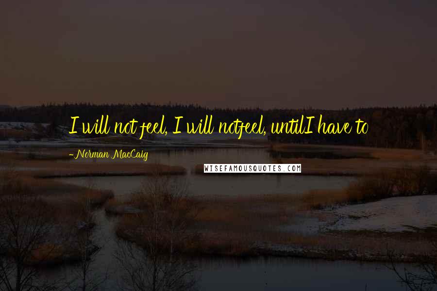 Norman MacCaig Quotes: I will not feel, I will notfeel, untilI have to