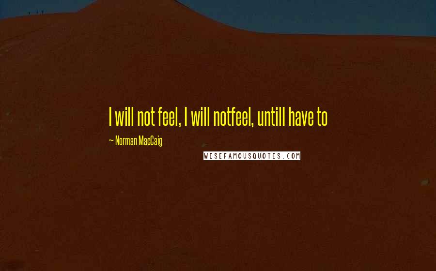 Norman MacCaig Quotes: I will not feel, I will notfeel, untilI have to