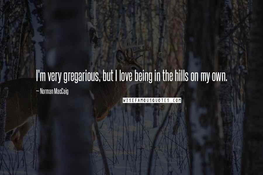 Norman MacCaig Quotes: I'm very gregarious, but I love being in the hills on my own.